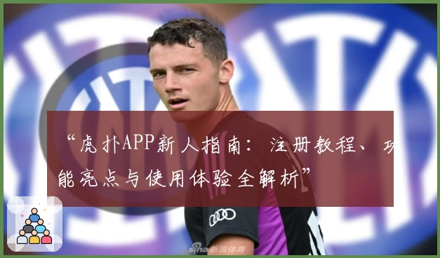 “虎扑APP新人指南：注册教程、功能亮点与使用体验全解析”