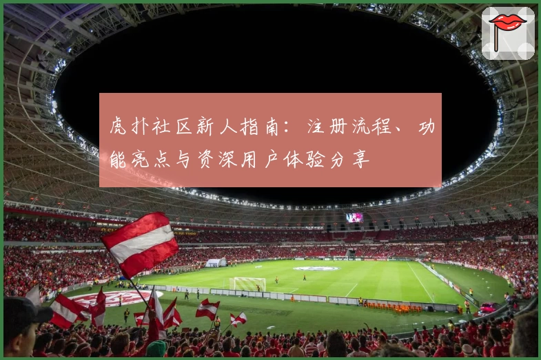 虎扑社区新人指南：注册流程、功能亮点与资深用户体验分享