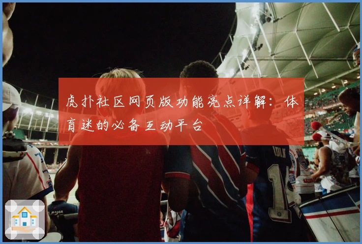 虎扑社区网页版功能亮点详解：体育迷的必备互动平台