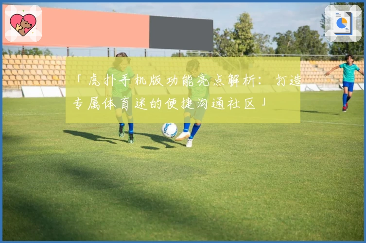「虎扑手机版功能亮点解析：打造专属体育迷的便捷沟通社区」