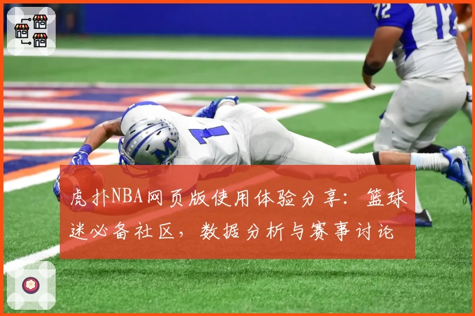 虎扑NBA网页版使用体验分享：篮球迷必备社区，数据分析与赛事讨论全覆盖