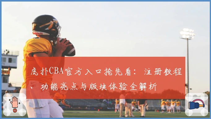 虎扑CBA官方入口抢先看：注册教程、功能亮点与版块体验全解析