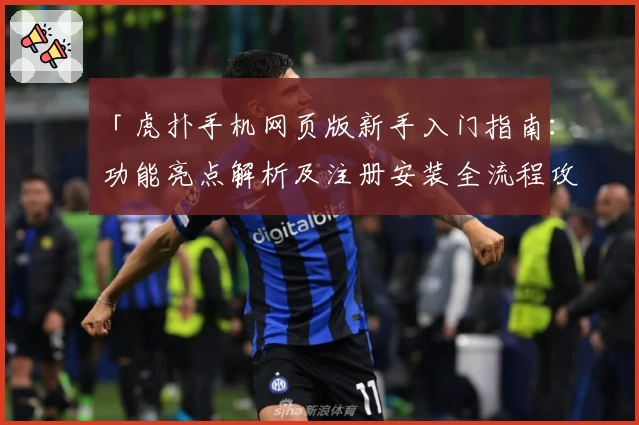 「虎扑手机网页版新手入门指南：功能亮点解析及注册安装全流程攻略」