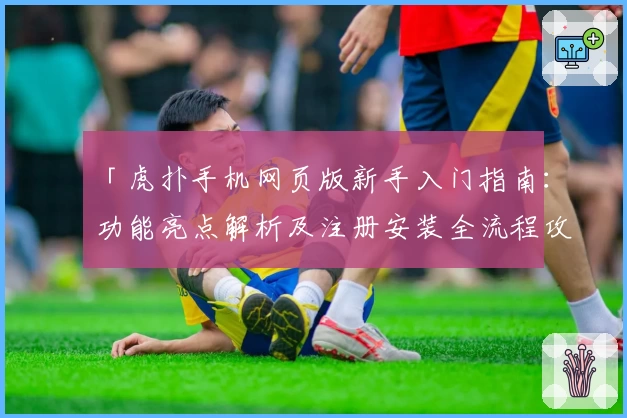 「虎扑手机网页版新手入门指南：功能亮点解析及注册安装全流程攻略」