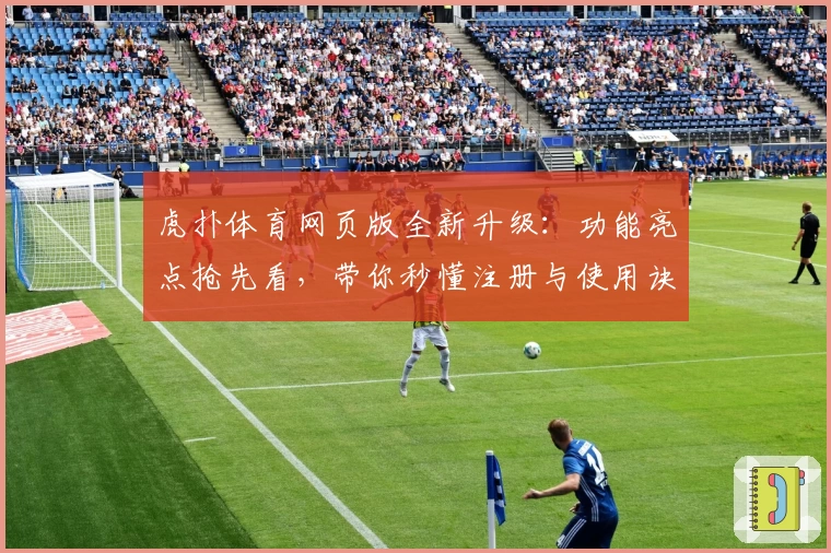 虎扑体育网页版全新升级：功能亮点抢先看，带你秒懂注册与使用诀窍