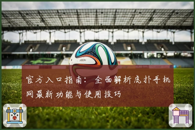 官方入口指南：全面解析虎扑手机网最新功能与使用技巧