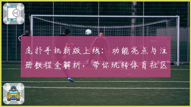 虎扑手机新版上线：功能亮点与注册教程全解析，带你玩转体育社区新体验