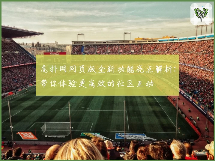 虎扑网网页版全新功能亮点解析：带你体验更高效的社区互动