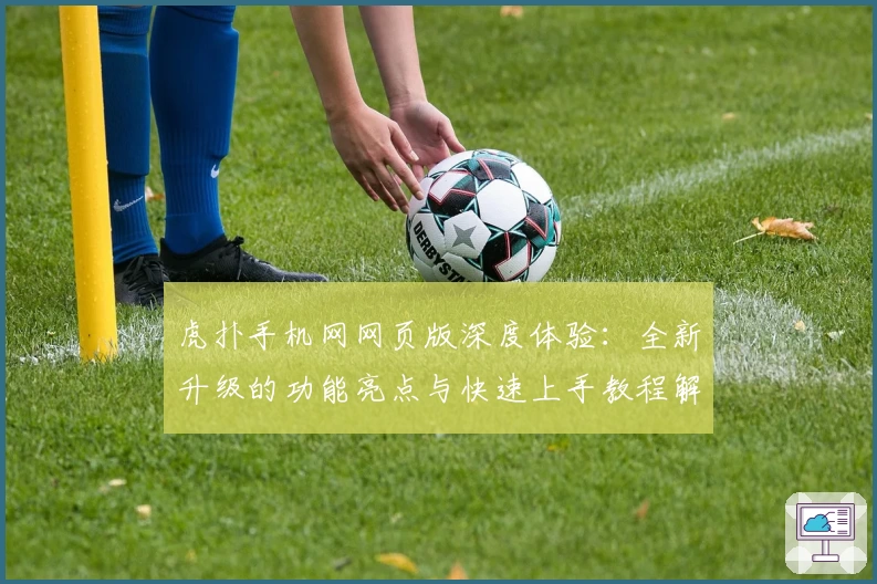 虎扑手机网网页版深度体验:全新升级的功能亮点与快速上手教程解读