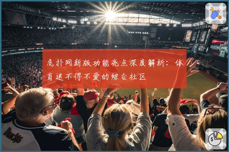 虎扑网新版功能亮点深度解析：体育迷不得不爱的综合社区