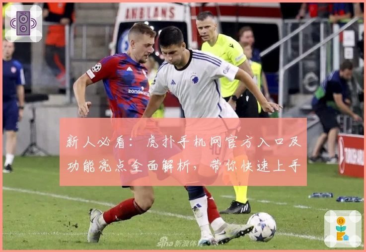 新人必看：虎扑手机网官方入口及功能亮点全面解析，带你快速上手社区精彩