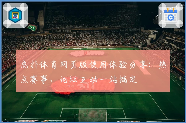 虎扑体育网页版使用体验分享：热点赛事、论坛互动一站搞定