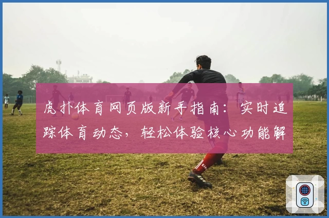 虎扑体育网页版新手指南：实时追踪体育动态，轻松体验核心功能解析