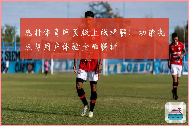虎扑体育网页版上线详解：功能亮点与用户体验全面解析