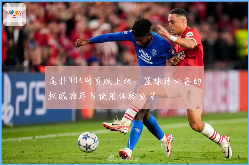 虎扑NBA网页版上线，篮球迷必备的权威推荐与使用体验分享