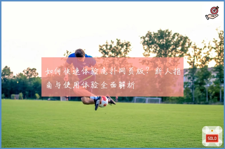 如何快速体验虎扑网页版？新人指南与使用体验全面解析