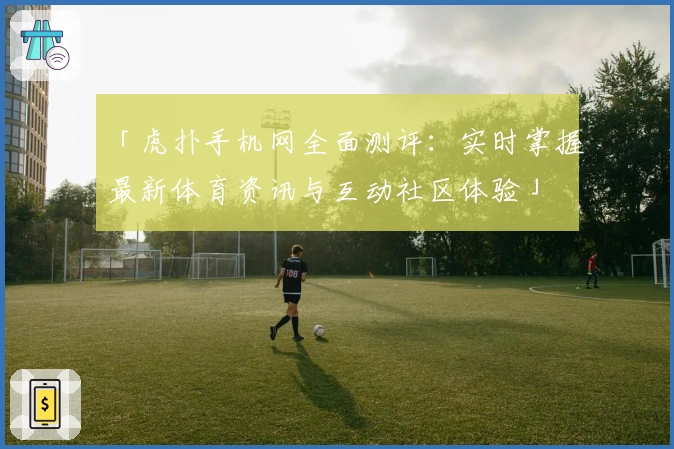 「虎扑手机网全面测评：实时掌握最新体育资讯与互动社区体验」