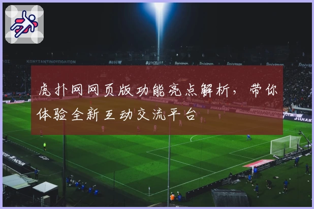 虎扑网网页版功能亮点解析，带你体验全新互动交流平台