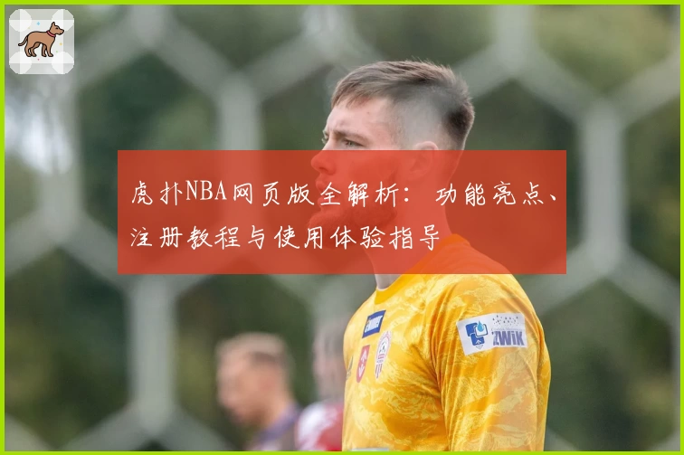 虎扑NBA网页版全解析：功能亮点、注册教程与使用体验指导