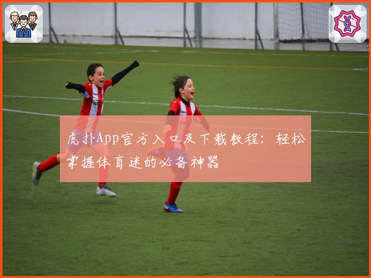 虎扑App官方入口及下载教程：轻松掌握体育迷的必备神器