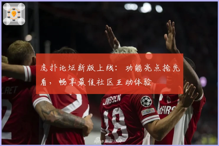虎扑论坛新版上线：功能亮点抢先看，畅享最佳社区互动体验