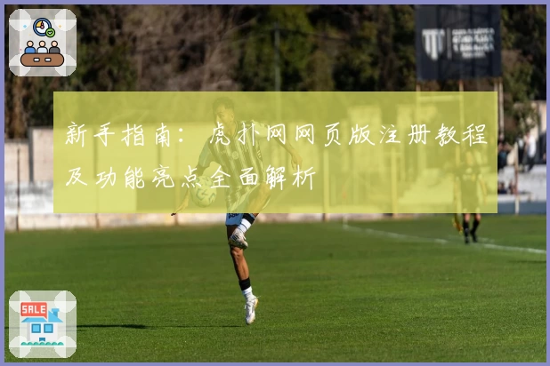 新手指南：虎扑网网页版注册教程及功能亮点全面解析