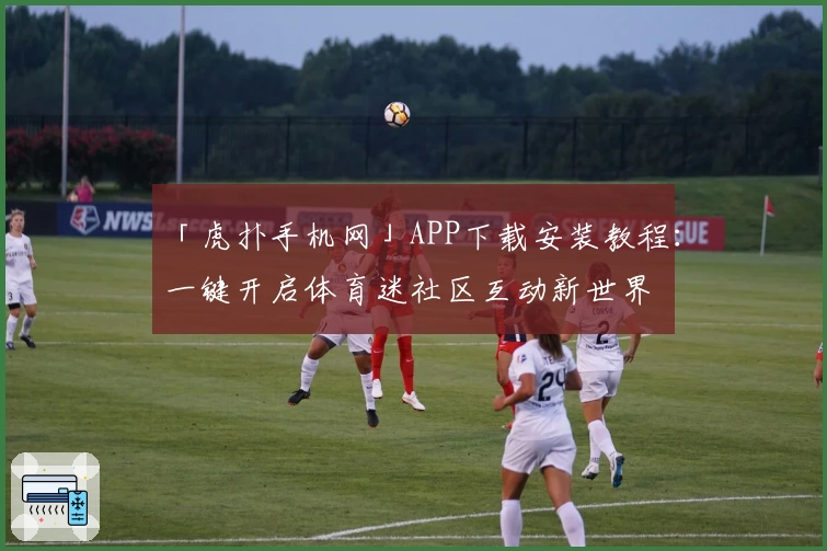 「虎扑手机网」APP下载安装教程：一键开启体育迷社区互动新世界