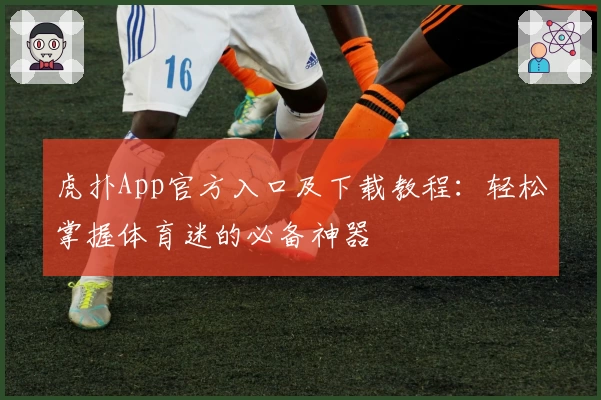 虎扑App官方入口及下载教程：轻松掌握体育迷的必备神器