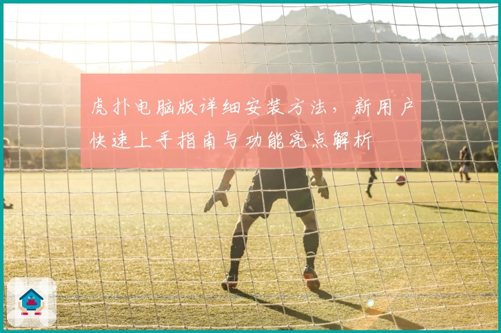 虎扑电脑版详细安装方法，新用户快速上手指南与功能亮点解析