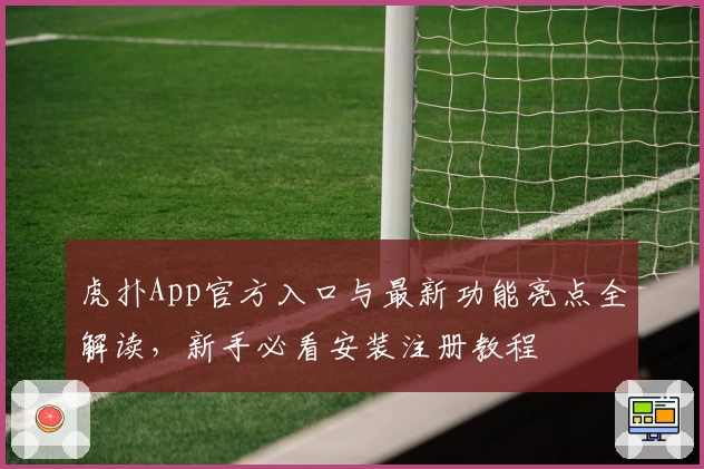 虎扑App官方入口与最新功能亮点全解读，新手必看安装注册教程
