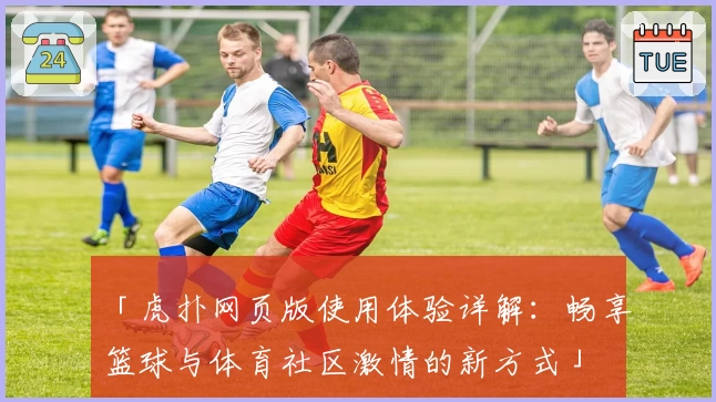 「虎扑网页版使用体验详解：畅享篮球与体育社区激情的新方式」