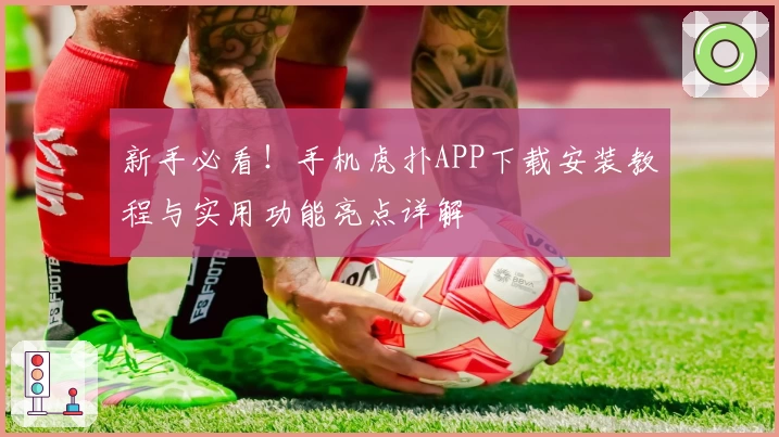 新手必看！手机虎扑APP下载安装教程与实用功能亮点详解